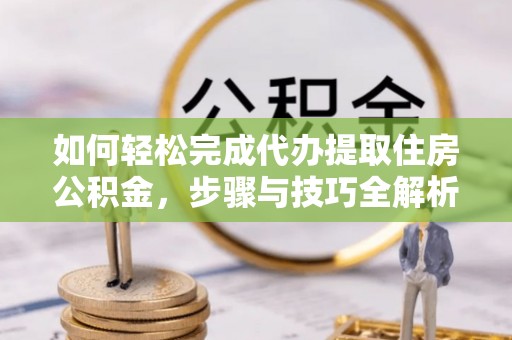 汤旺河如何轻松完成代办提取住房公积金，步骤与技巧全解析