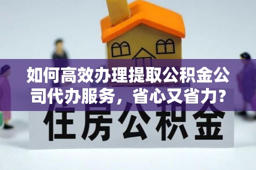 汤旺河如何高效办理提取公积金公司代办服务，省心又省力？