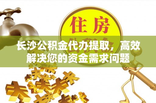汤旺河长沙公积金代办提取，高效解决您的资金需求问题