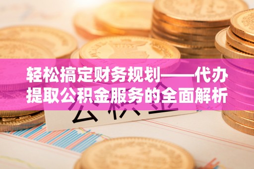 汤旺河轻松搞定财务规划——代办提取公积金服务的全面解析