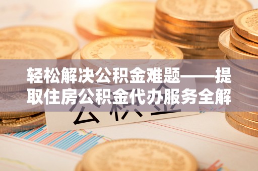 汤旺河轻松解决公积金难题——提取住房公积金代办服务全解析