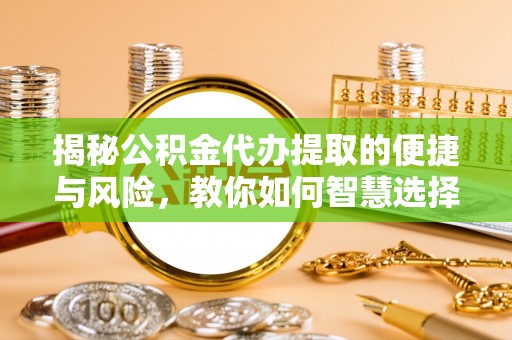 汤旺河揭秘公积金代办提取的便捷与风险，教你如何智慧选择