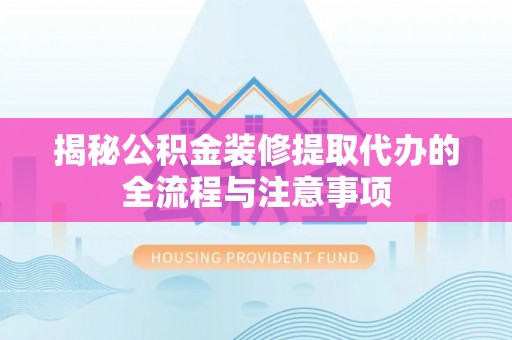 汤旺河揭秘公积金装修提取代办的全流程与注意事项