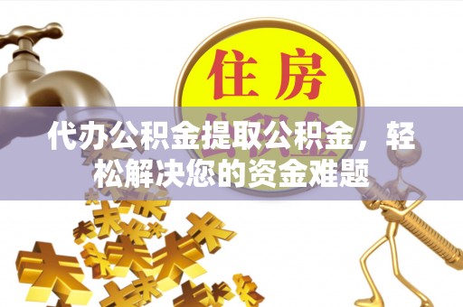 汤旺河代办公积金提取公积金，轻松解决您的资金难题