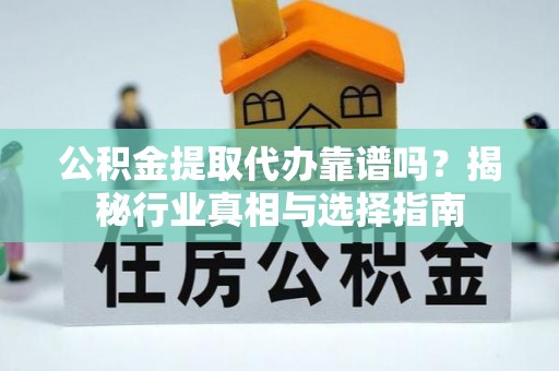 汤旺河公积金提取代办靠谱吗？揭秘行业真相与选择指南