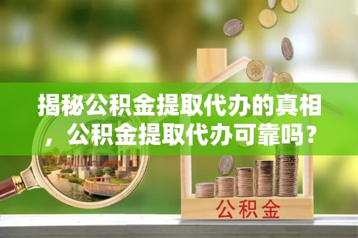 汤旺河揭秘公积金提取代办的真相，公积金提取代办可靠吗？