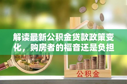 汤旺河解读最新公积金贷款政策变化，购房者的福音还是负担？