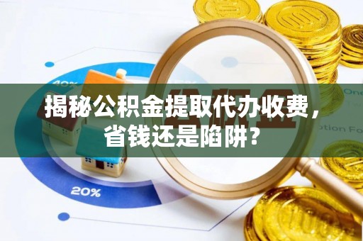 汤旺河揭秘公积金提取代办收费，省钱还是陷阱？