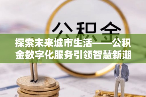 汤旺河探索未来城市生活——公积金数字化服务引领智慧新潮流