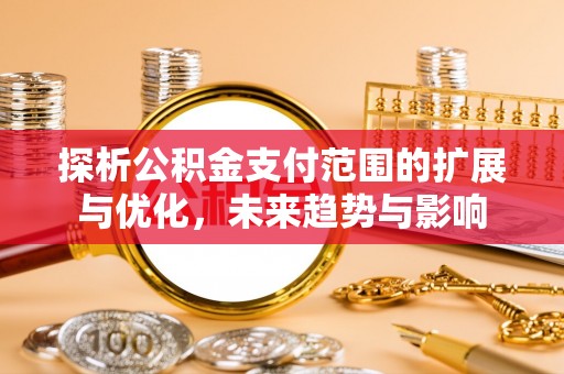 汤旺河探析公积金支付范围的扩展与优化，未来趋势与影响
