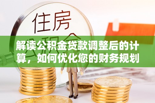 汤旺河解读公积金贷款调整后的计算，如何优化您的财务规划