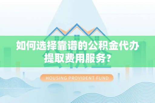汤旺河如何选择靠谱的公积金代办提取费用服务？