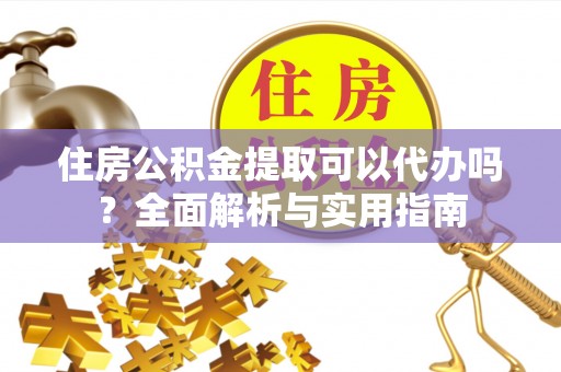汤旺河住房公积金提取可以代办吗？全面解析与实用指南