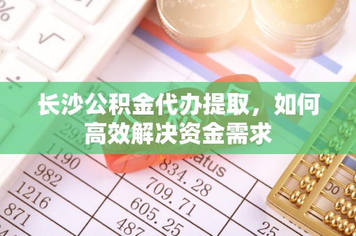 汤旺河长沙公积金代办提取，如何高效解决资金需求