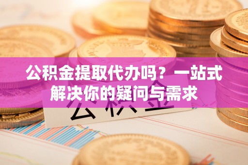 汤旺河公积金提取代办吗？一站式解决你的疑问与需求