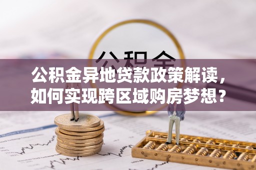 汤旺河公积金异地贷款政策解读，如何实现跨区域购房梦想？