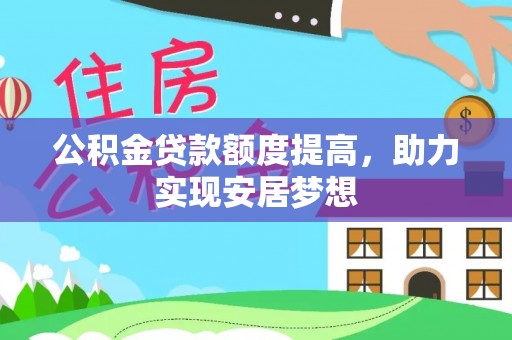 汤旺河公积金贷款额度提高，助力实现安居梦想