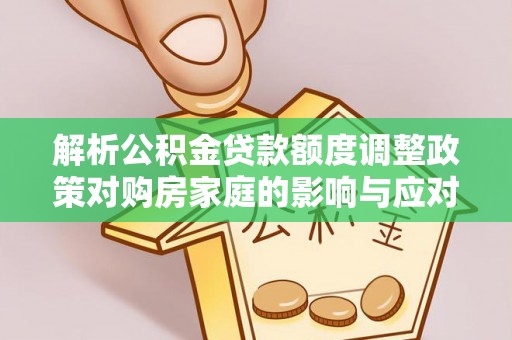 汤旺河解析公积金贷款额度调整政策对购房家庭的影响与应对策略