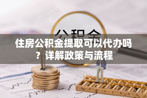 汤旺河住房公积金提取可以代办吗？详解政策与流程
