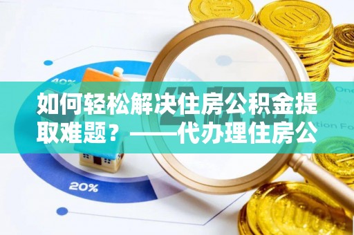 汤旺河如何轻松解决住房公积金提取难题？——代办理住房公积金提取服务解析