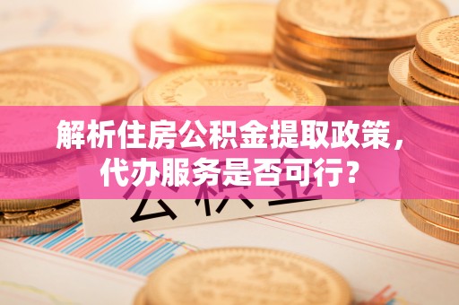 汤旺河解析住房公积金提取政策，代办服务是否可行？