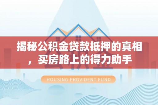 汤旺河揭秘公积金贷款抵押的真相，买房路上的得力助手
