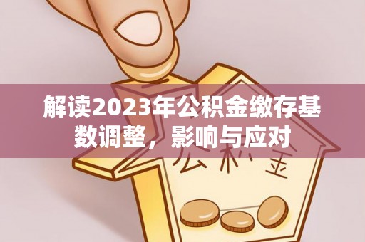 汤旺河解读2023年公积金缴存基数调整，影响与应对