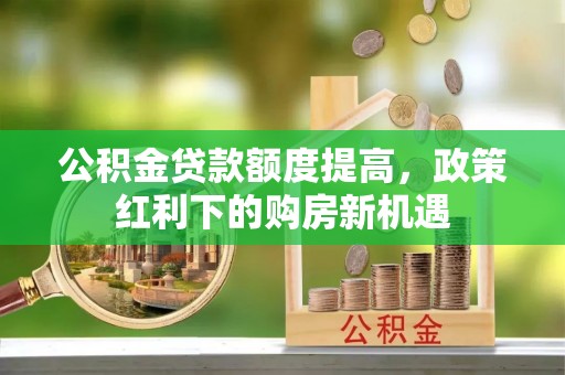 汤旺河公积金贷款额度提高，政策红利下的购房新机遇