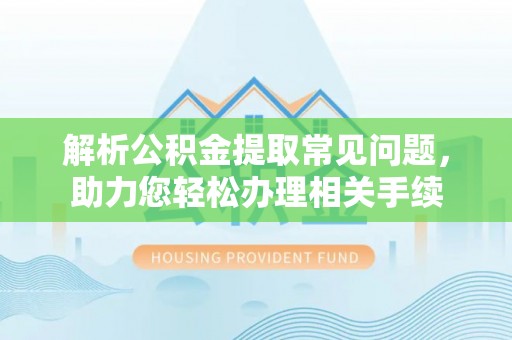 汤旺河解析公积金提取常见问题，助力您轻松办理相关手续