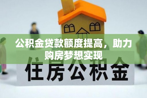 汤旺河公积金贷款额度提高，助力购房梦想实现