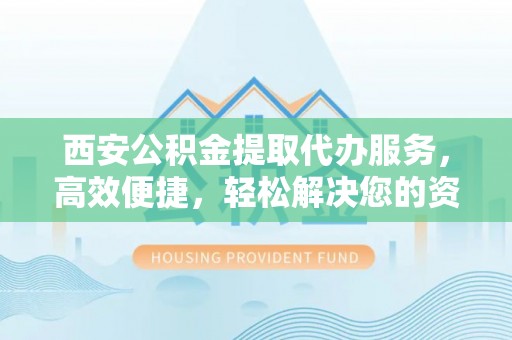 汤旺河西安公积金提取代办服务，高效便捷，轻松解决您的资金需求