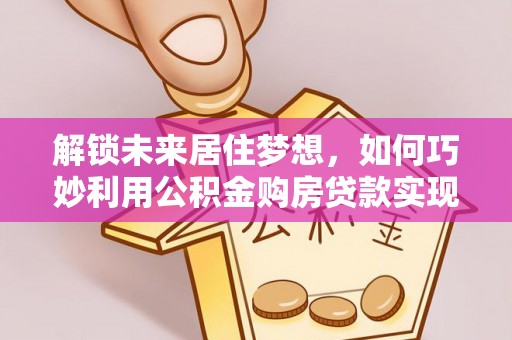 汤旺河解锁未来居住梦想，如何巧妙利用公积金购房贷款实现房产投资