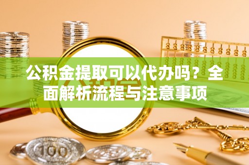 汤旺河公积金提取可以代办吗？全面解析流程与注意事项
