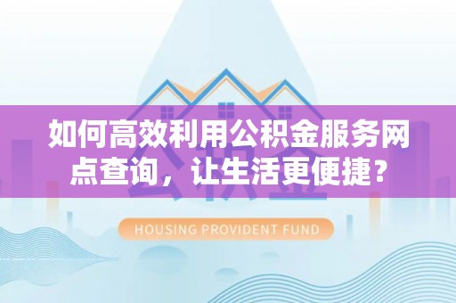 汤旺河如何高效利用公积金服务网点查询，让生活更便捷？