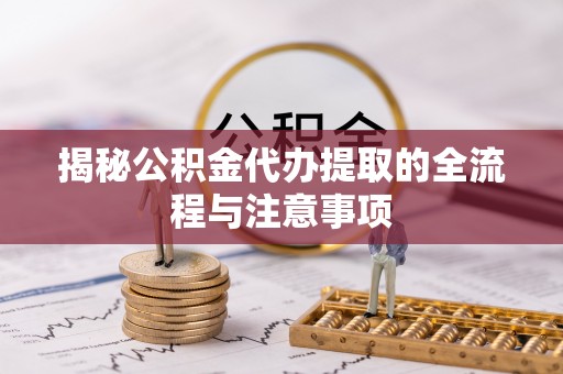 汤旺河揭秘公积金代办提取的全流程与注意事项