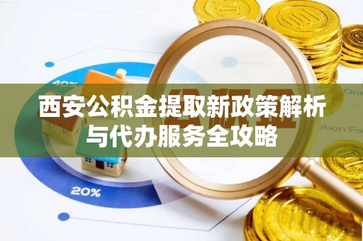 汤旺河西安公积金提取新政策解析与代办服务全攻略