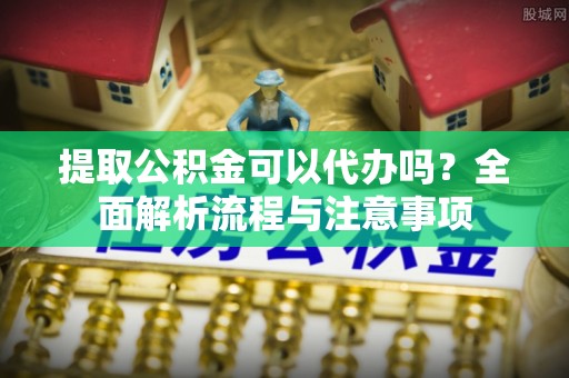 汤旺河提取公积金可以代办吗？全面解析流程与注意事项