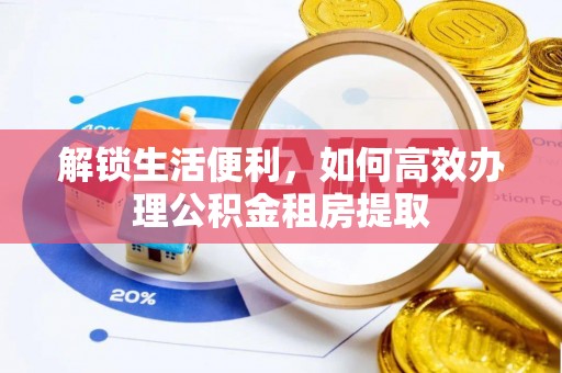 汤旺河解锁生活便利，如何高效办理公积金租房提取
