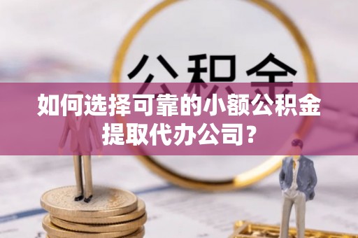 汤旺河如何选择可靠的小额公积金提取代办公司？