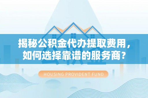 汤旺河揭秘公积金代办提取费用，如何选择靠谱的服务商？