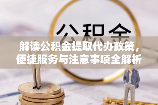 汤旺河解读公积金提取代办政策，便捷服务与注意事项全解析