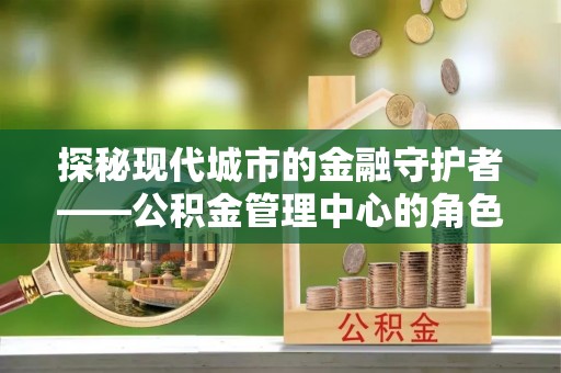 汤旺河探秘现代城市的金融守护者——公积金管理中心的角色与使命