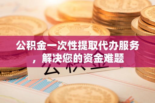 汤旺河公积金一次性提取代办服务，解决您的资金难题