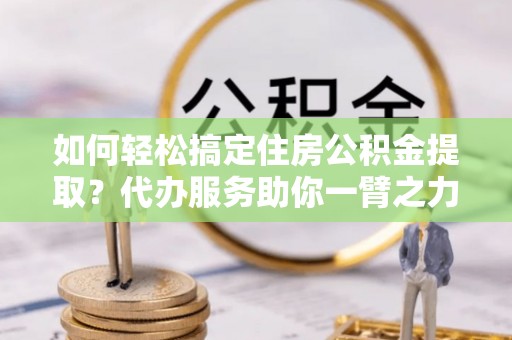 汤旺河如何轻松搞定住房公积金提取？代办服务助你一臂之力