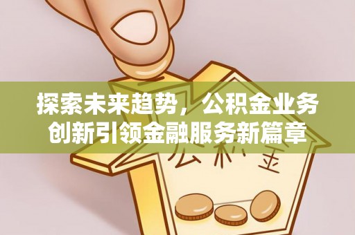 汤旺河探索未来趋势，公积金业务创新引领金融服务新篇章