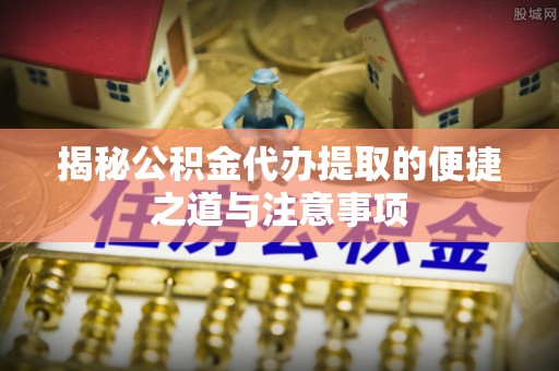 汤旺河揭秘公积金代办提取的便捷之道与注意事项
