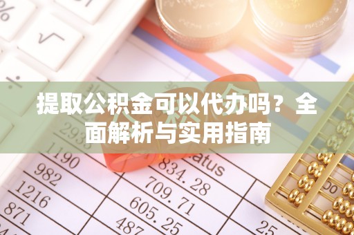 汤旺河提取公积金可以代办吗？全面解析与实用指南