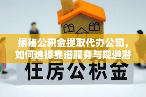 汤旺河揭秘公积金提取代办公司，如何选择靠谱服务与规避潜在风险