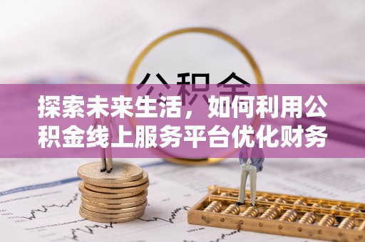 汤旺河探索未来生活，如何利用公积金线上服务平台优化财务管理
