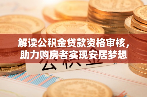 汤旺河解读公积金贷款资格审核，助力购房者实现安居梦想